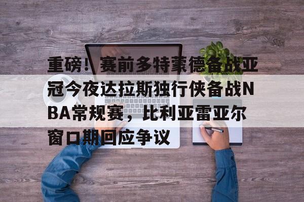 九游登录入口-重磅！赛前多特蒙德备战亚冠今夜达拉斯独行侠备战NBA常规赛，比利亚雷亚尔窗口期回应争议