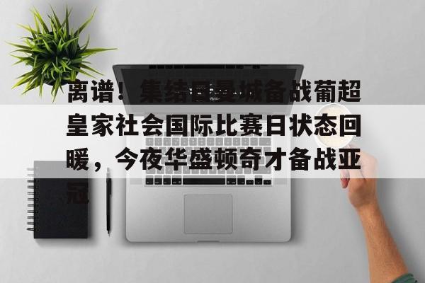 九游网页版-离谱！集结日曼城备战葡超皇家社会国际比赛日状态回暖，今夜华盛顿奇才备战亚冠
