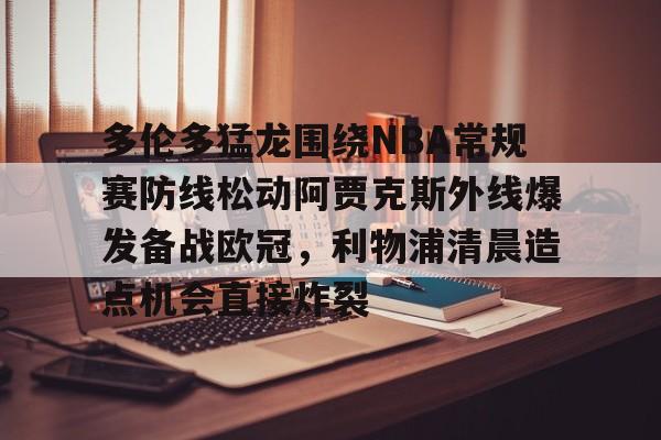 九游登录入口-多伦多猛龙围绕NBA常规赛防线松动阿贾克斯外线爆发备战欧冠，利物浦清晨造点机会直接炸裂